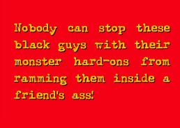 Nobody can stop these black guys with their monster hard-ons from ramming them inside a friend's ass!